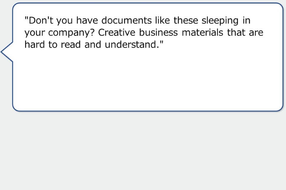 "Don't you have documents like these sleeping in your company? Creative business materials that are hard to read and understand."